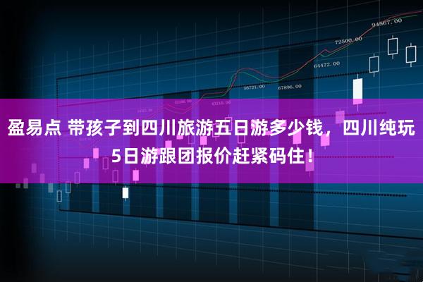 盈易点 带孩子到四川旅游五日游多少钱，四川纯玩5日游跟团报价赶紧码住！