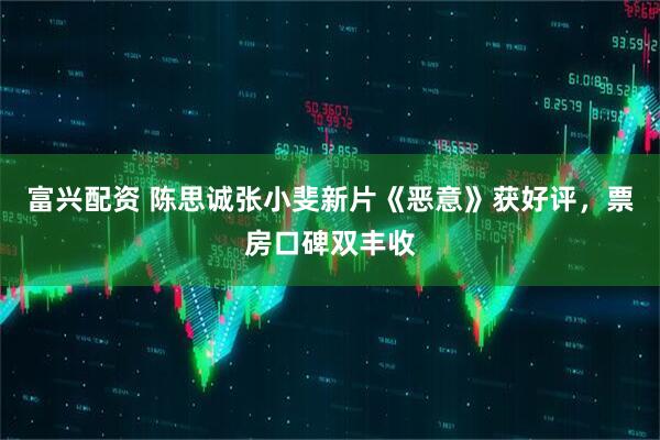 富兴配资 陈思诚张小斐新片《恶意》获好评,票房口碑双丰收
