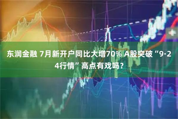 东润金融 7月新开户同比大增70% A股突破“9·24行情”高点有戏吗？