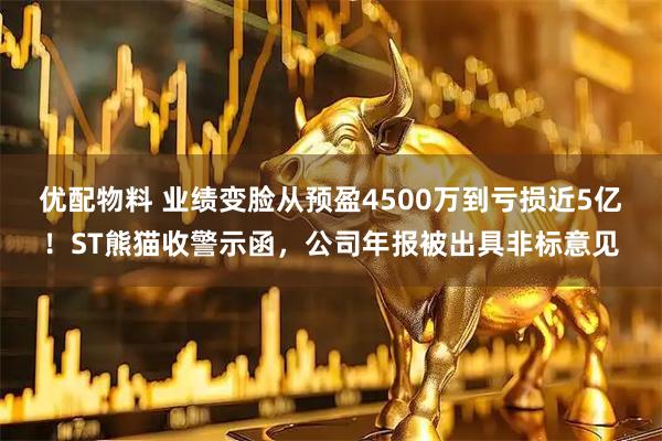 优配物料 业绩变脸从预盈4500万到亏损近5亿！ST熊猫收警示函，公司年报被出具非标意见