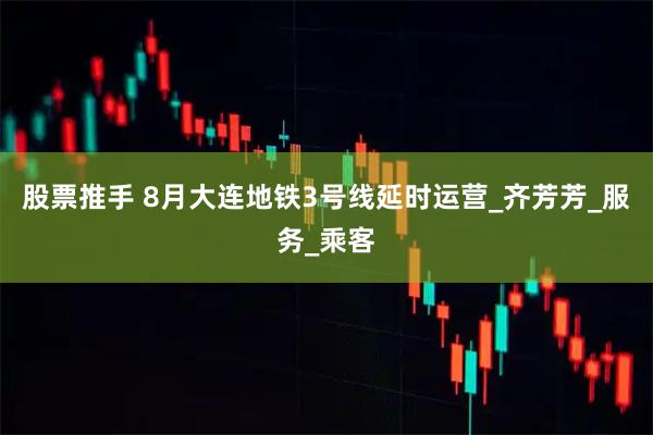 股票推手 8月大连地铁3号线延时运营_齐芳芳_服务_乘客