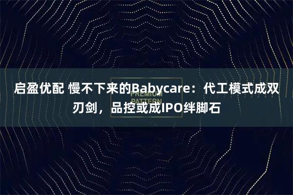 启盈优配 慢不下来的Babycare:代工模式成双刃剑,品控或成IPO绊脚石