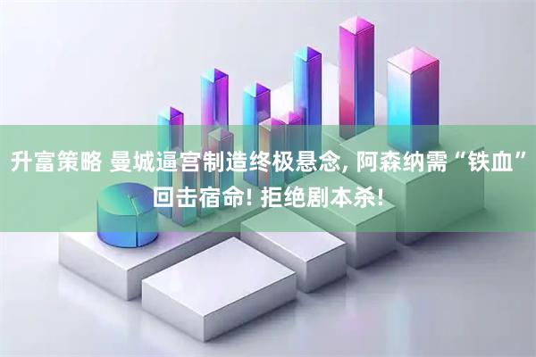 升富策略 曼城逼宫制造终极悬念, 阿森纳需“铁血”回击宿命! 拒绝剧本杀!