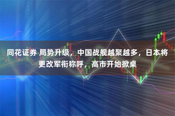 同花证券 局势升级，中国战舰越聚越多，日本将更改军衔称呼，高市开始掀桌