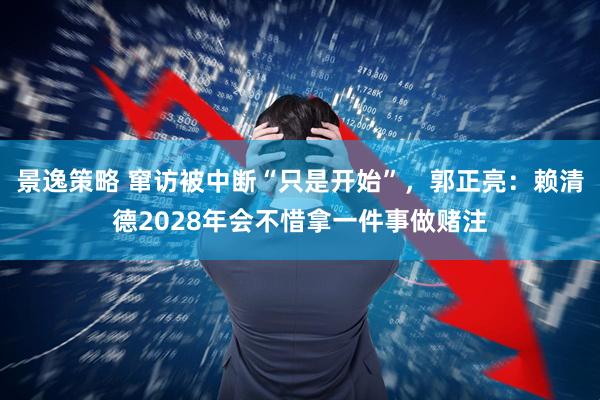 景逸策略 窜访被中断“只是开始”，郭正亮：赖清德2028年会不惜拿一件事做赌注