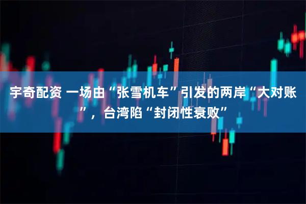 宇奇配资 一场由“张雪机车”引发的两岸“大对账”，台湾陷“封闭性衰败”