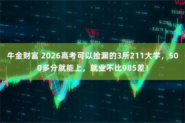 牛金财富 2026高考可以捡漏的3所211大学，500多分就能上，就业不比985差！