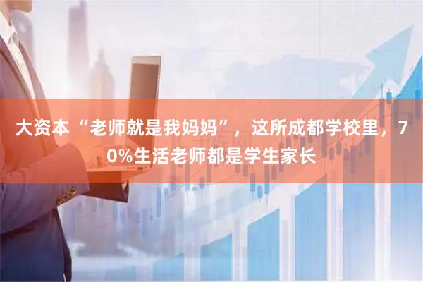 大资本 “老师就是我妈妈”，这所成都学校里，70%生活老师都是学生家长