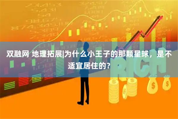 双融网 地理拓展|为什么小王子的那颗星球，是不适宜居住的？