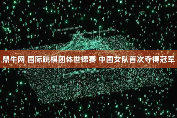 鼎牛网 国际跳棋团体世锦赛 中国女队首次夺得冠军
