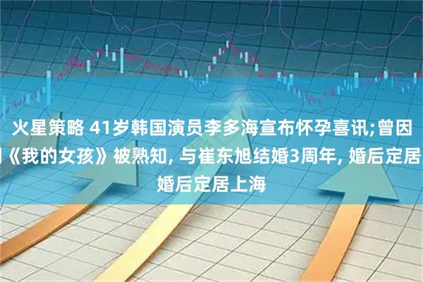 火星策略 41岁韩国演员李多海宣布怀孕喜讯;曾因韩剧《我的女孩》被熟知, 与崔东旭结婚3周年, 婚后定居上海