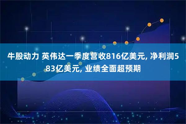 牛股动力 英伟达一季度营收816亿美元, 净利润583亿美元, 业绩全面超预期
