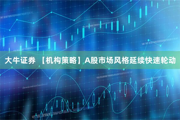 大牛证券 【机构策略】A股市场风格延续快速轮动