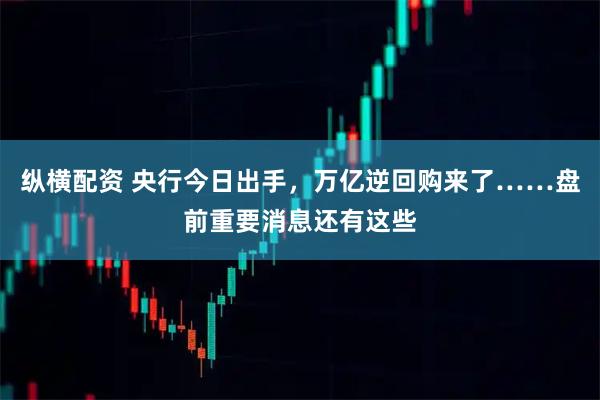 纵横配资 央行今日出手，万亿逆回购来了……盘前重要消息还有这些