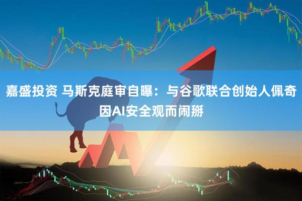 嘉盛投资 马斯克庭审自曝：与谷歌联合创始人佩奇因AI安全观而闹掰