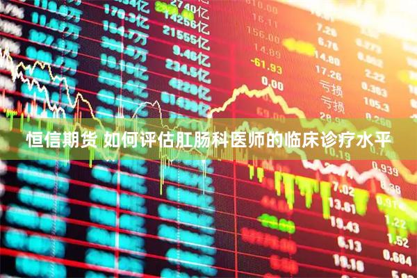 恒信期货 如何评估肛肠科医师的临床诊疗水平