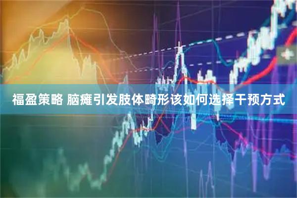 福盈策略 脑瘫引发肢体畸形该如何选择干预方式