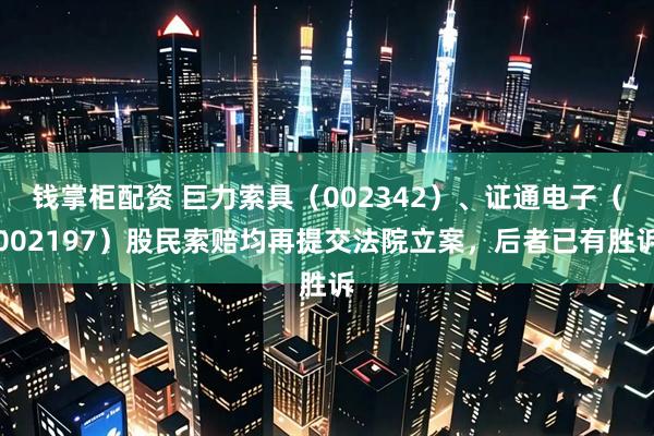 钱掌柜配资 巨力索具（002342）、证通电子（002197）股民索赔均再提交法院立案，后者已有胜诉