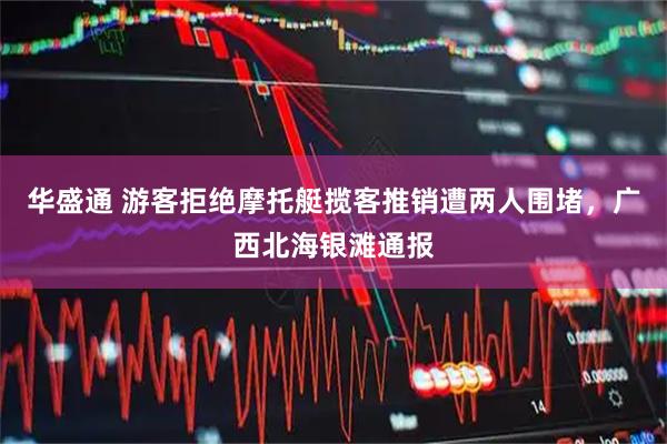华盛通 游客拒绝摩托艇揽客推销遭两人围堵，广西北海银滩通报