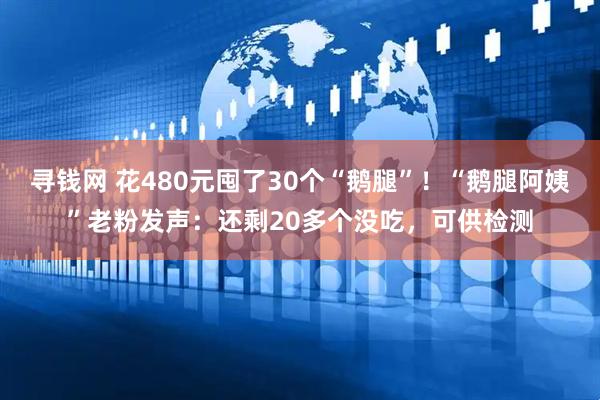 寻钱网 花480元囤了30个“鹅腿”！“鹅腿阿姨”老粉发声：还剩20多个没吃，可供检测