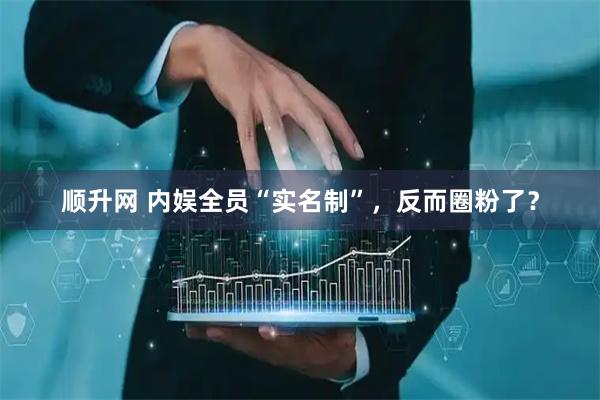 顺升网 内娱全员“实名制”，反而圈粉了？