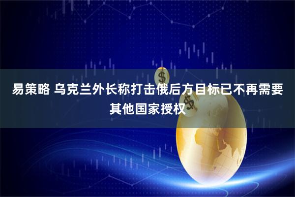 易策略 乌克兰外长称打击俄后方目标已不再需要其他国家授权