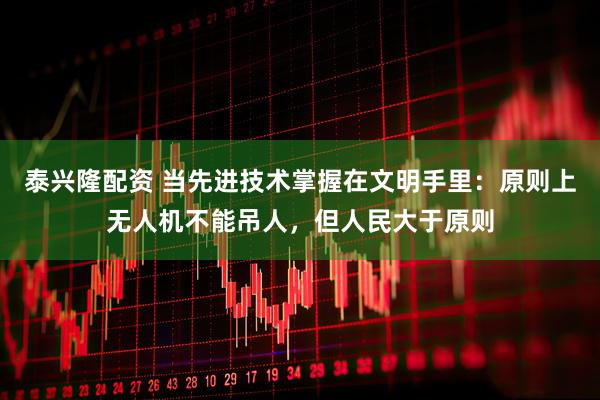 泰兴隆配资 当先进技术掌握在文明手里：原则上无人机不能吊人，但人民大于原则