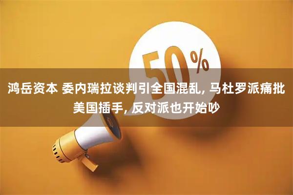 鸿岳资本 委内瑞拉谈判引全国混乱, 马杜罗派痛批美国插手, 反对派也开始吵
