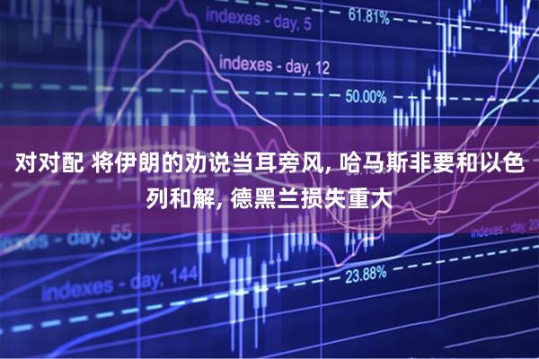 对对配 将伊朗的劝说当耳旁风, 哈马斯非要和以色列和解, 德黑兰损失重大