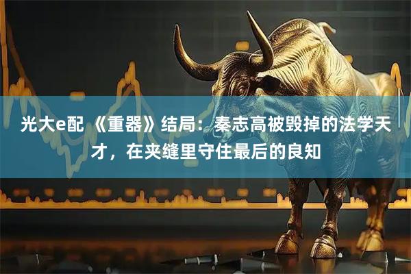 光大e配 《重器》结局：秦志高被毁掉的法学天才，在夹缝里守住最后的良知