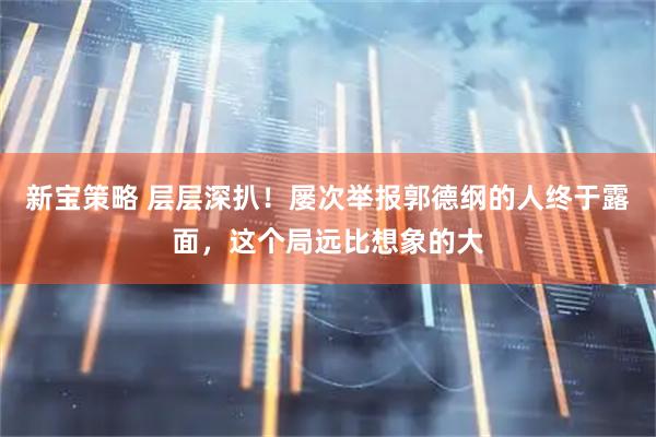 新宝策略 层层深扒！屡次举报郭德纲的人终于露面，这个局远比想象的大