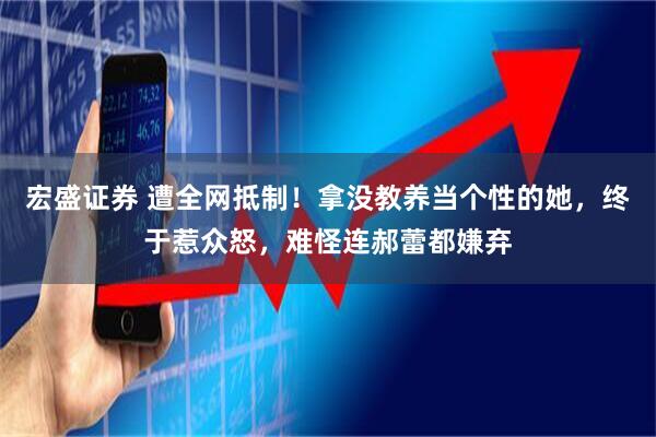 宏盛证券 遭全网抵制！拿没教养当个性的她，终于惹众怒，难怪连郝蕾都嫌弃