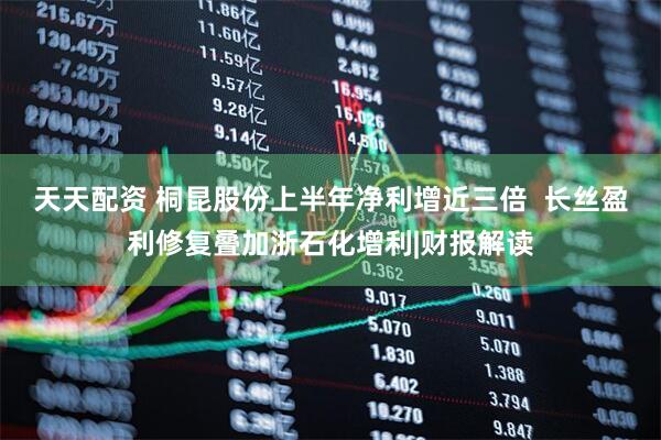 天天配资 桐昆股份上半年净利增近三倍  长丝盈利修复叠加浙石化增利|财报解读