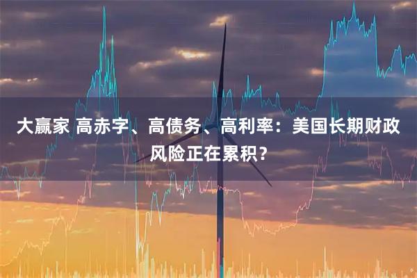 大赢家 高赤字、高债务、高利率：美国长期财政风险正在累积？