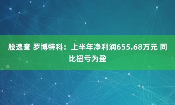 股速查 罗博特科：上半年净利润655.68万元 同比扭亏为盈