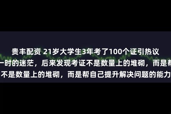 贵丰配资 21岁大学生3年考了100个证引热议，本人回应：考证始于大一时的迷茫，后来发现考证不是数量上的堆砌，而是帮自己提升解决问题的能力